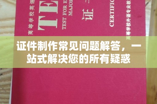 玉门证件制作常见问题解答，一站式解决您的所有疑惑