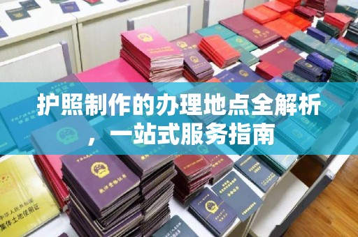 玉门护照制作的办理地点全解析，一站式服务指南