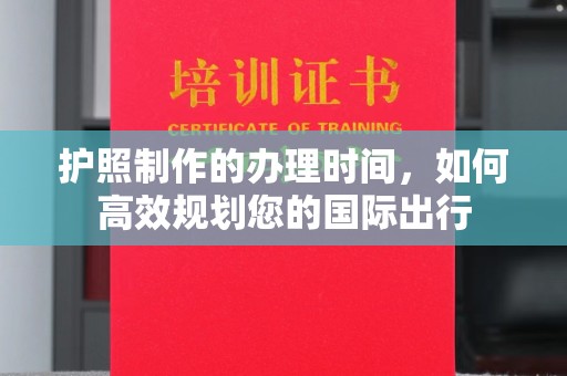 玉门护照制作的办理时间，如何高效规划您的国际出行