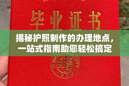 玉门揭秘护照制作的办理地点，一站式指南助您轻松搞定