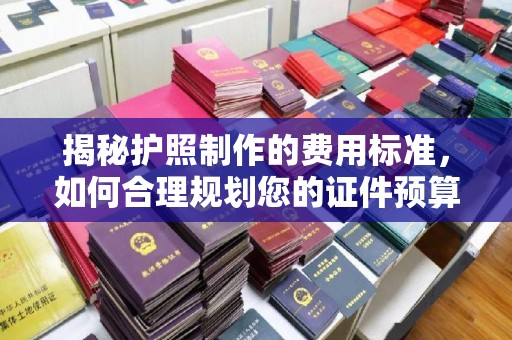 玉门揭秘护照制作的费用标准，如何合理规划您的证件预算