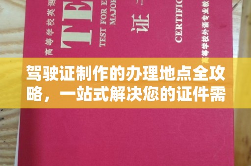玉门驾驶证制作的办理地点全攻略，一站式解决您的证件需求