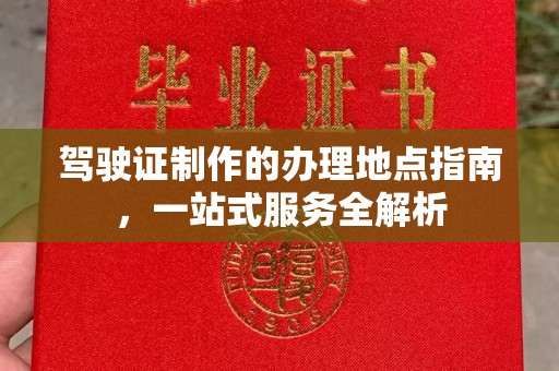 玉门驾驶证制作的办理地点指南，一站式服务全解析