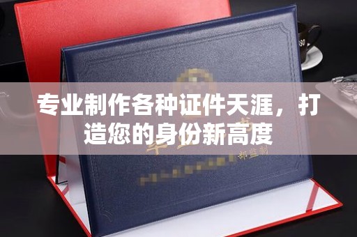 玉门专业制作各种证件天涯，打造您的身份新高度