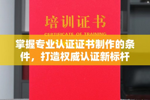 玉门掌握专业认证证书制作的条件，打造权威认证新标杆