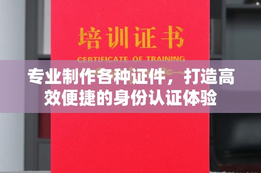 玉门专业制作各种证件，打造高效便捷的身份认证体验